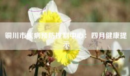 铜川市疾病预防控制中心：四月健康提示