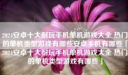 2024安卓十大耐玩手机单机游戏大全 热门的单机类型游戏有哪些安卓手机有哪些「2024安卓十大耐玩手机单机游戏大全 热门的单机类型游戏有哪些」
