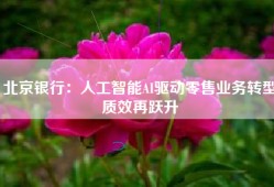 北京银行：人工智能AI驱动零售业务转型质效再跃升