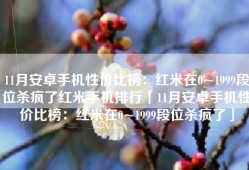 11月安卓手机性价比榜：红米在0~1999段位杀疯了红米手机排行「11月安卓手机性价比榜：红米在0~1999段位杀疯了」