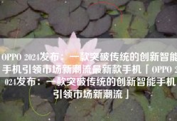 OPPO 2024发布：一款突破传统的创新智能手机引领市场新潮流最新款手机「OPPO 2024发布：一款突破传统的创新智能手机引领市场新潮流」